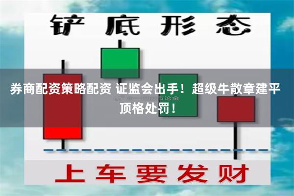 券商配资策略配资 证监会出手！超级牛散章建平 顶格处罚！