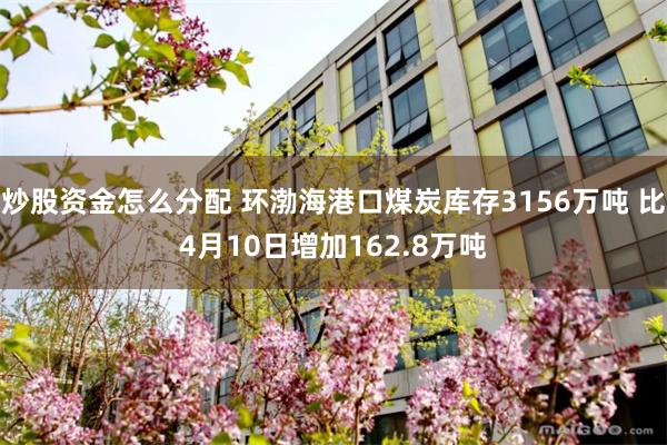 炒股资金怎么分配 环渤海港口煤炭库存3156万吨 比4月10日增加162.8万吨