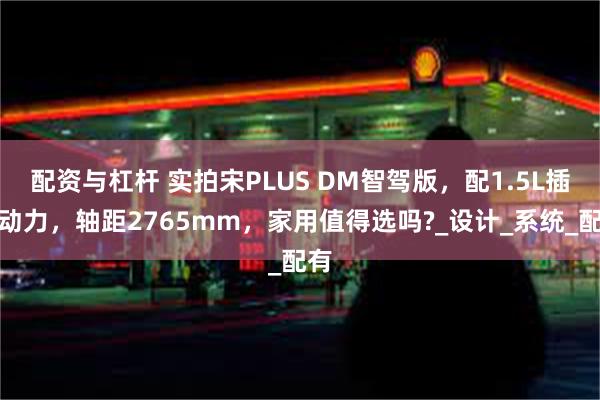 配资与杠杆 实拍宋PLUS DM智驾版，配1.5L插混动力，轴距2765mm，家用值得选吗?_设计_系统_配有