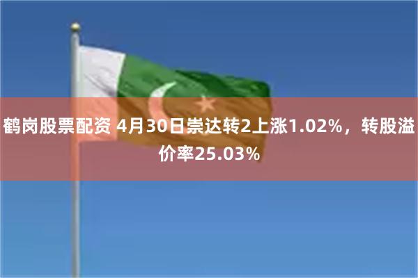 鹤岗股票配资 4月30日崇达转2上涨1.02%，转股溢价率25.03%