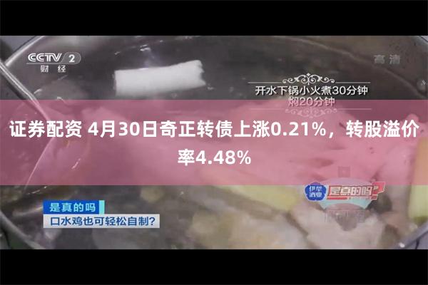 证券配资 4月30日奇正转债上涨0.21%，转股溢价率4.48%