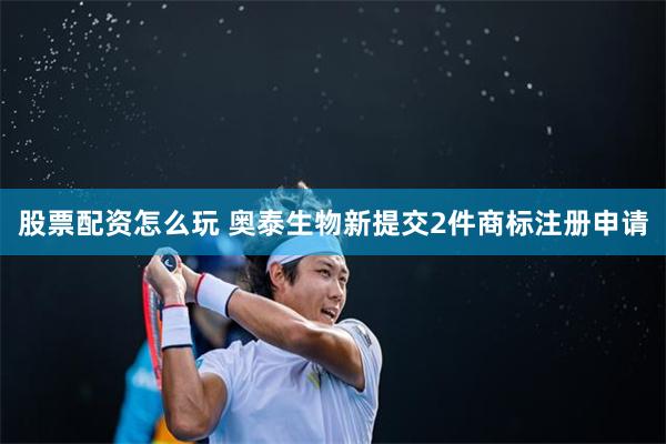 股票配资怎么玩 奥泰生物新提交2件商标注册申请