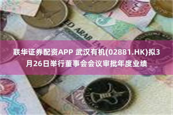 联华证券配资APP 武汉有机(02881.HK)拟3月26日举行董事会会议审批年度业绩