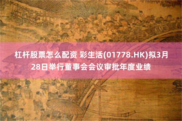 杠杆股票怎么配资 彩生活(01778.HK)拟3月28日举行董事会会议审批年度业绩