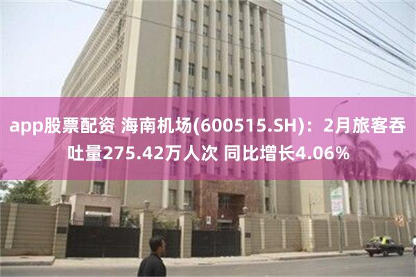 app股票配资 海南机场(600515.SH)：2月旅客吞吐量275.42万人次 同比增长4.06%