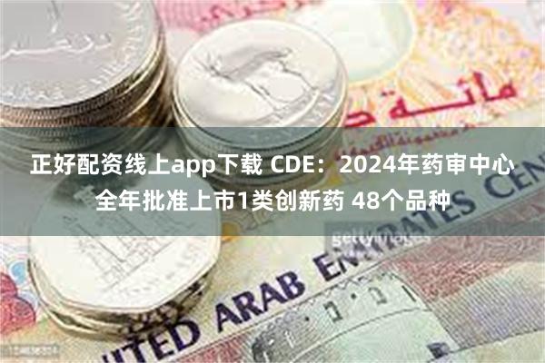 正好配资线上app下载 CDE：2024年药审中心全年批准上市1类创新药 48个品种