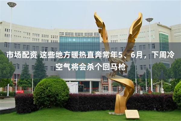市场配资 这些地方暖热直奔常年5、6月，下周冷空气将会杀个回马枪