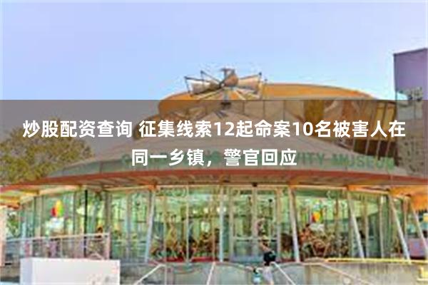 炒股配资查询 征集线索12起命案10名被害人在同一乡镇，警官回应