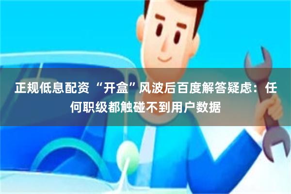 正规低息配资 “开盒”风波后百度解答疑虑：任何职级都触碰不到用户数据