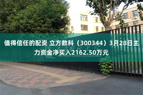 值得信任的配资 立方数科（300344）3月28日主力资金净买入2162.50万元