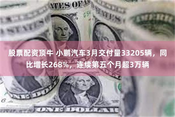 股票配资顶牛 小鹏汽车3月交付量33205辆，同比增长268%，连续第五个月超3万辆