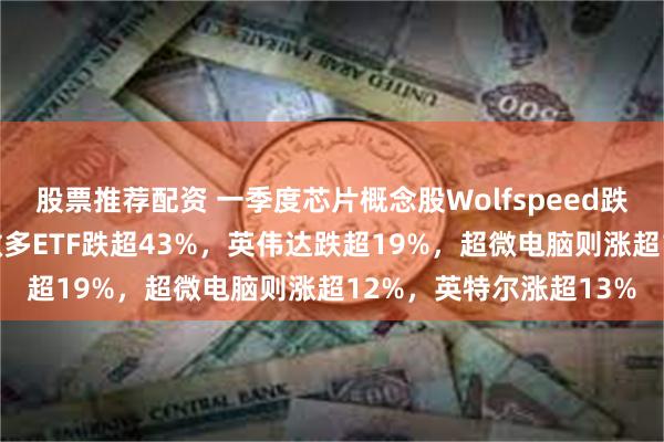 股票推荐配资 一季度芯片概念股Wolfspeed跌超54%，英伟达两倍做多ETF跌超43%，英伟达跌超19%，超微电脑则涨超12%，英特尔涨超13%