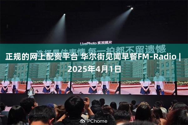 正规的网上配资平台 华尔街见闻早餐FM-Radio | 2025年4月1日