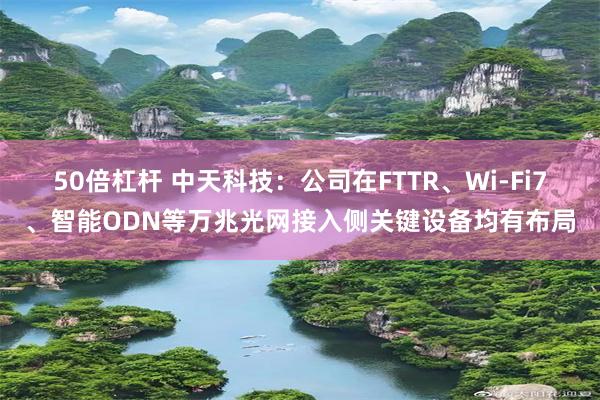 50倍杠杆 中天科技：公司在FTTR、Wi-Fi7、智能ODN等万兆光网接入侧关键设备均有布局