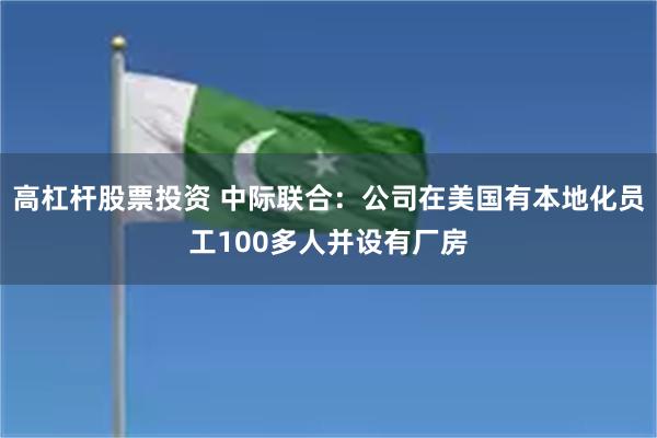 高杠杆股票投资 中际联合：公司在美国有本地化员工100多人并设有厂房
