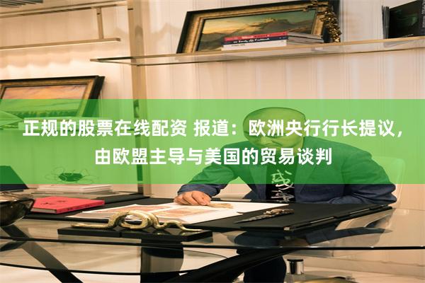 正规的股票在线配资 报道：欧洲央行行长提议，由欧盟主导与美国的贸易谈判