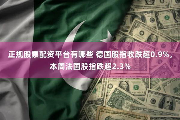 正规股票配资平台有哪些 德国股指收跌超0.9%，本周法国股指跌超2.3%