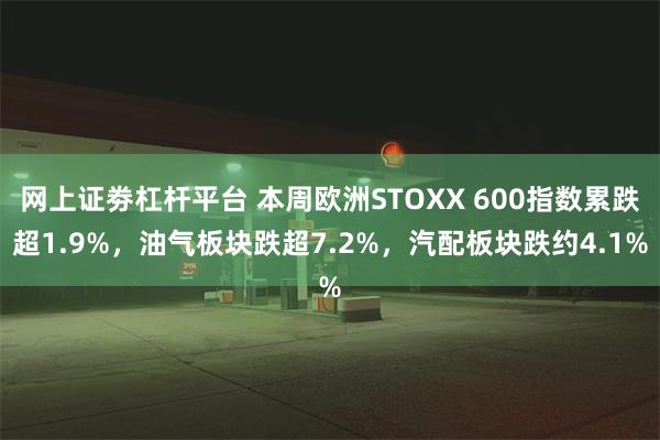 网上证劵杠杆平台 本周欧洲STOXX 600指数累跌超1.9%，油气板块跌超7.2%，汽配板块跌约4.1%