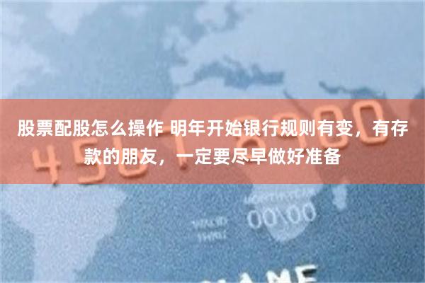 股票配股怎么操作 明年开始银行规则有变，有存款的朋友，一定要尽早做好准备