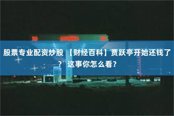 股票专业配资炒股 【财经百科】贾跃亭开始还钱了？ 这事你怎么看？