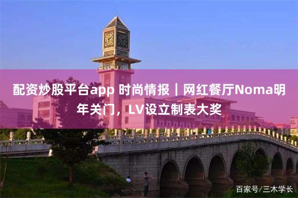 配资炒股平台app 时尚情报｜网红餐厅Noma明年关门，LV设立制表大奖