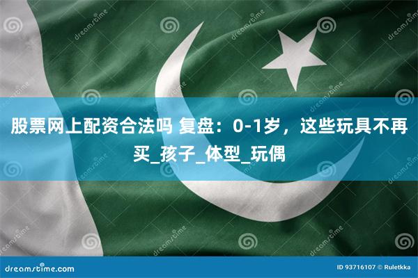 股票网上配资合法吗 复盘：0-1岁，这些玩具不再买_孩子_体型_玩偶
