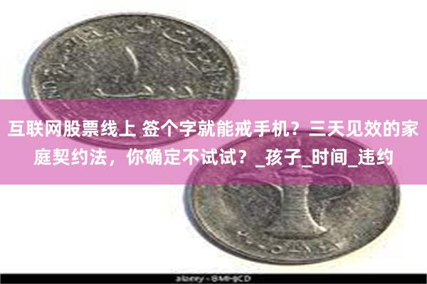 互联网股票线上 签个字就能戒手机？三天见效的家庭契约法，你确定不试试？_孩子_时间_违约