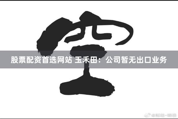 股票配资首选网站 玉禾田：公司暂无出口业务