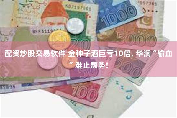 配资炒股交易软件 金种子酒巨亏10倍, 华润“输血”难止颓势!