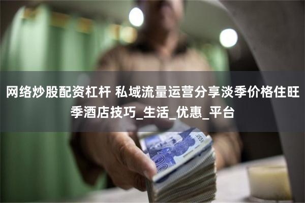 网络炒股配资杠杆 私域流量运营分享淡季价格住旺季酒店技巧_生活_优惠_平台
