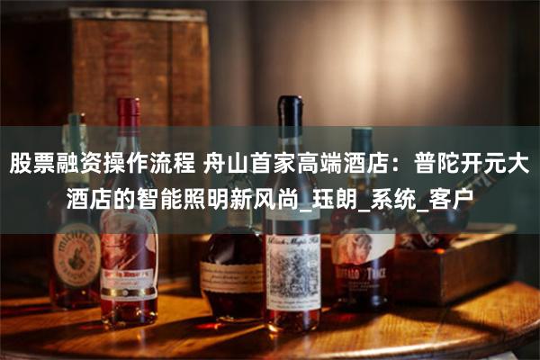 股票融资操作流程 舟山首家高端酒店：普陀开元大酒店的智能照明新风尚_珏朗_系统_客户