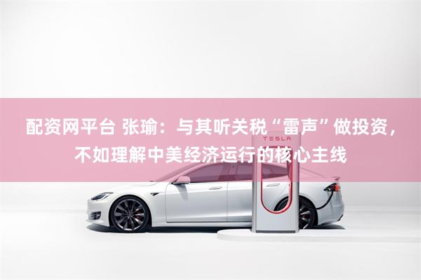 配资网平台 张瑜：与其听关税“雷声”做投资，不如理解中美经济运行的核心主线