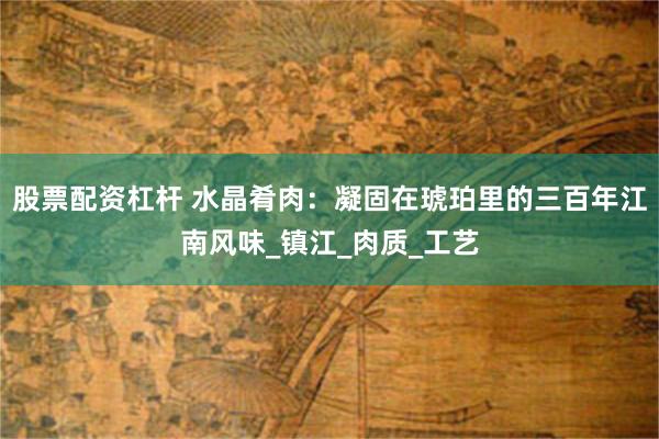 股票配资杠杆 水晶肴肉：凝固在琥珀里的三百年江南风味_镇江_肉质_工艺