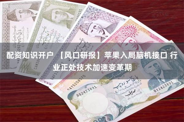 配资知识开户 【风口研报】苹果入局脑机接口 行业正处技术加速变革期