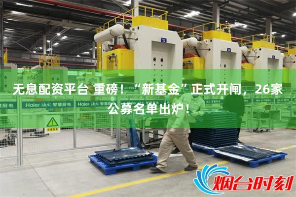无息配资平台 重磅！“新基金”正式开闸，26家公募名单出炉！