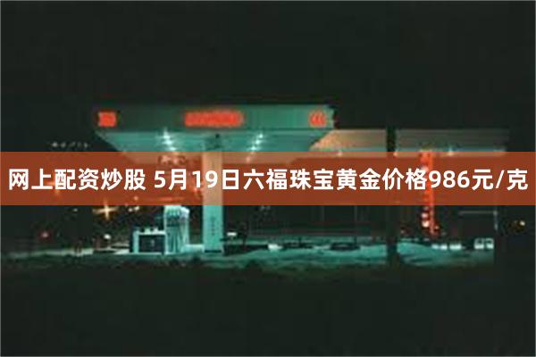 网上配资炒股 5月19日六福珠宝黄金价格986元/克
