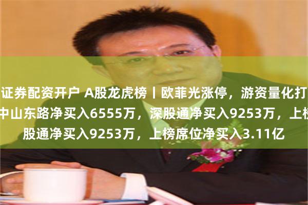 证券配资开户 A股龙虎榜丨欧菲光涨停，游资量化打板净买入9261万，中山东路净买入6555万，深股通净买入9253万，上榜席位净买入3.11亿
