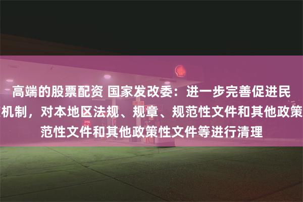 高端的股票配资 国家发改委：进一步完善促进民营经济发展的制度机制，对本地区法规、规章、规范性文件和其他政策性文件等进行清理