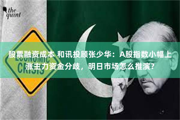 股票融资成本 和讯投顾张少华：A股指数小幅上涨主力资金分歧，明日市场怎么推演？