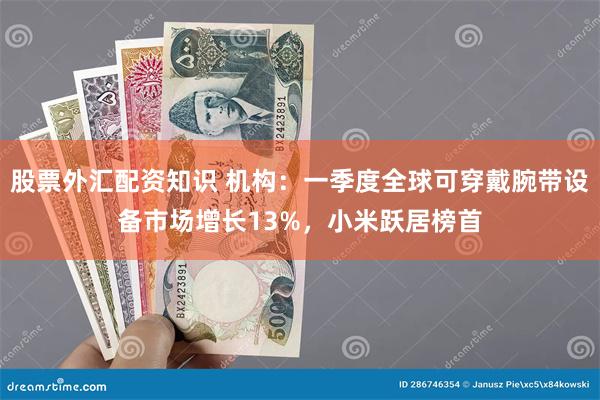 股票外汇配资知识 机构：一季度全球可穿戴腕带设备市场增长13%，小米跃居榜首