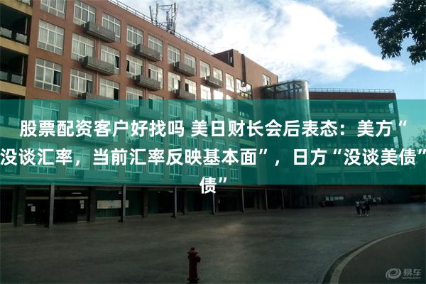 股票配资客户好找吗 美日财长会后表态：美方“没谈汇率，当前汇率反映基本面”，日方“没谈美债”