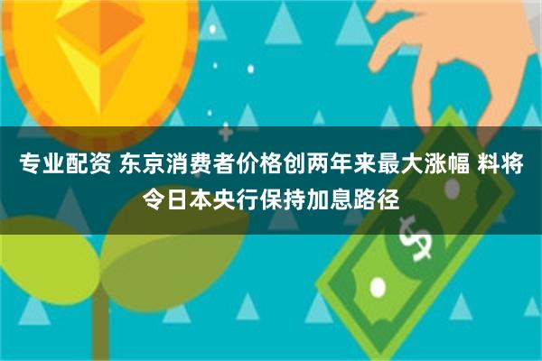 专业配资 东京消费者价格创两年来最大涨幅 料将令日本央行保持加息路径