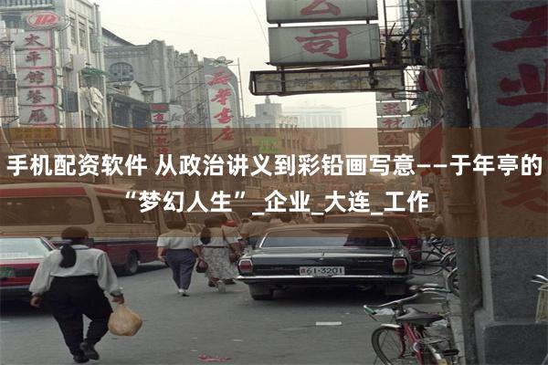 手机配资软件 从政治讲义到彩铅画写意——于年亭的“梦幻人生”_企业_大连_工作