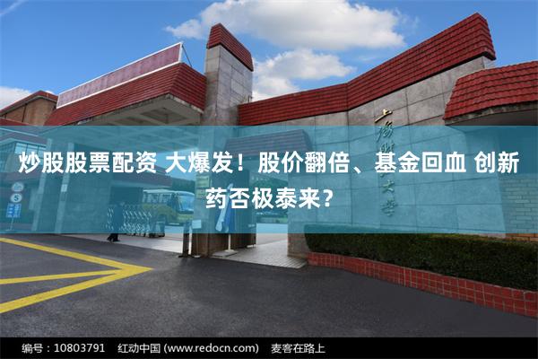 炒股股票配资 大爆发！股价翻倍、基金回血 创新药否极泰来？