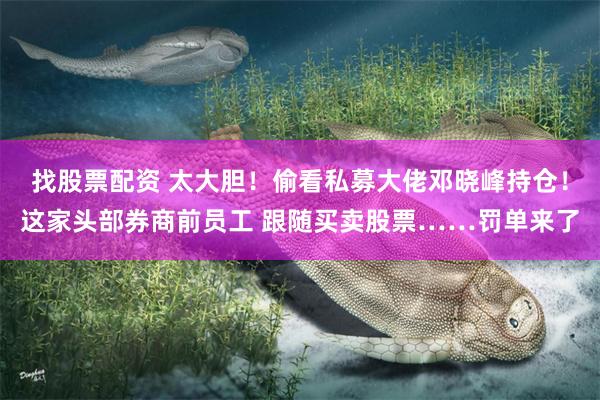 找股票配资 太大胆！偷看私募大佬邓晓峰持仓！这家头部券商前员工 跟随买卖股票……罚单来了