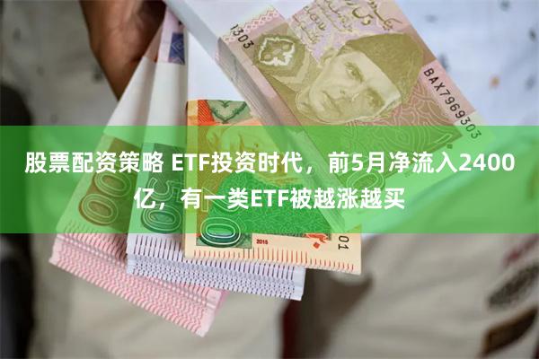 股票配资策略 ETF投资时代，前5月净流入2400亿，有一类ETF被越涨越买