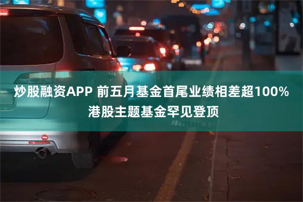 炒股融资APP 前五月基金首尾业绩相差超100% 港股主题基金罕见登顶