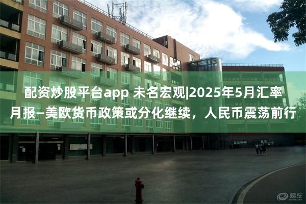 配资炒股平台app 未名宏观|2025年5月汇率月报—美欧货币政策或分化继续，人民币震荡前行