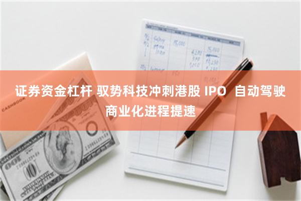 证券资金杠杆 驭势科技冲刺港股 IPO  自动驾驶商业化进程提速