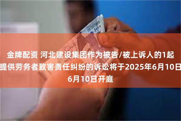 金牌配资 河北建设集团作为被告/被上诉人的1起涉及提供劳务者致害责任纠纷的诉讼将于2025年6月10日开庭